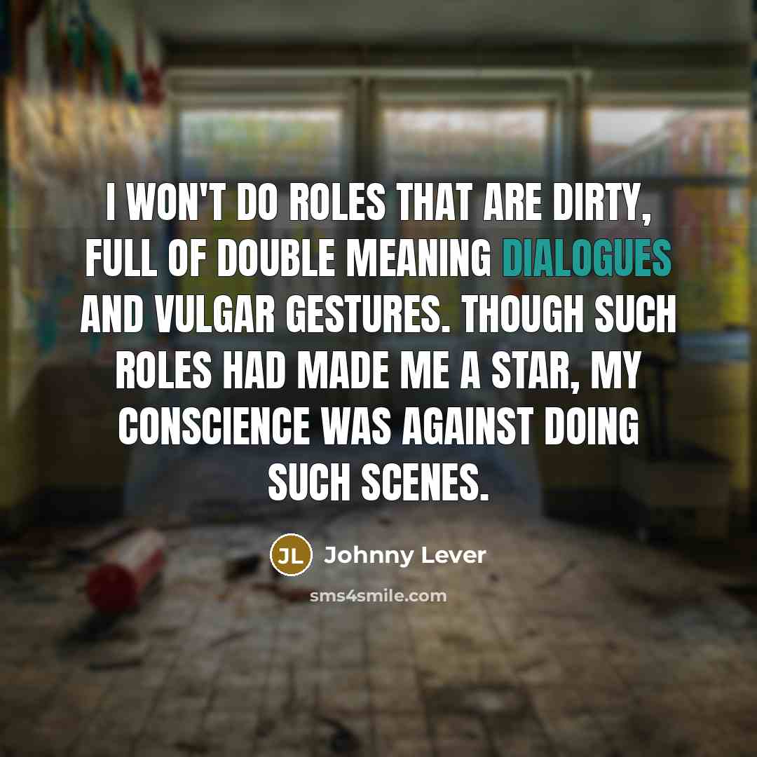 “I won't do roles that are dirty, full of double meaning dialogues and vulgar gestures. Though such roles had made me a star, my conscience was against doing such scenes.” quote by Johnny Lever