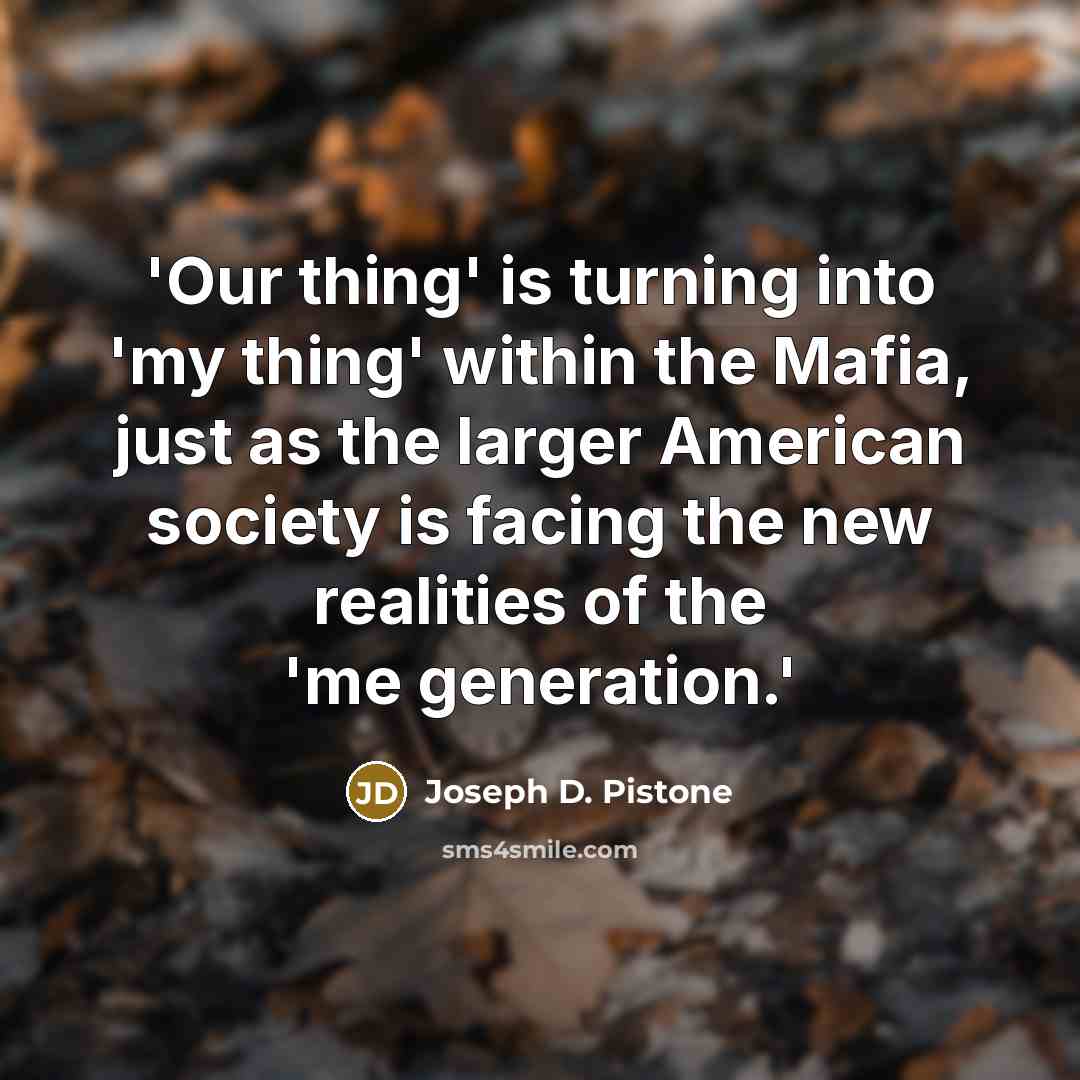 “'Our thing' is turning into 'my thing' within the Mafia, just as the larger American society is facing the new realities of the 'me generation.'” quote by Joseph D. Pistone