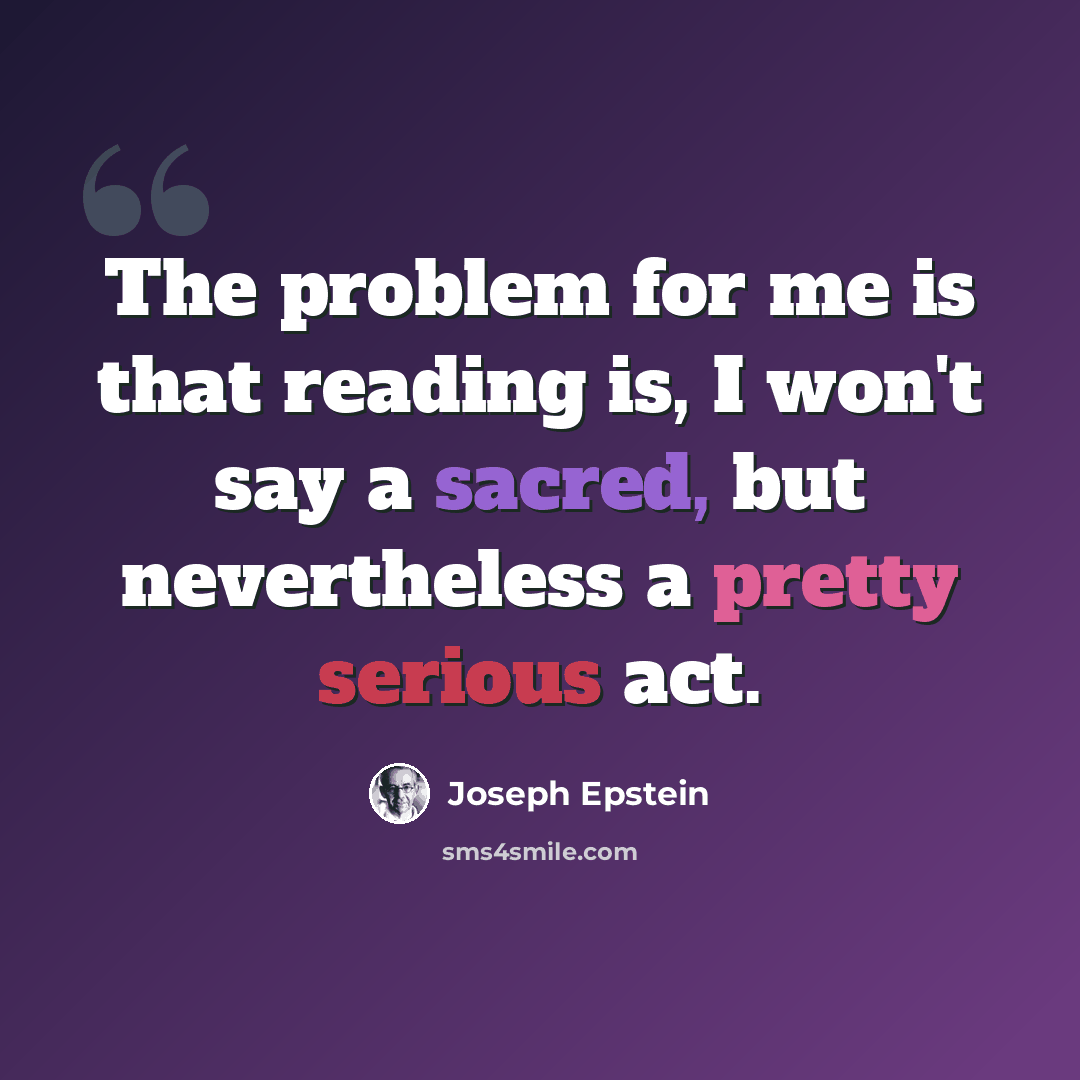 “The problem for me is that reading is, I won't say a sacred, but nevertheless a pretty serious act.” quote by Joseph Epstein