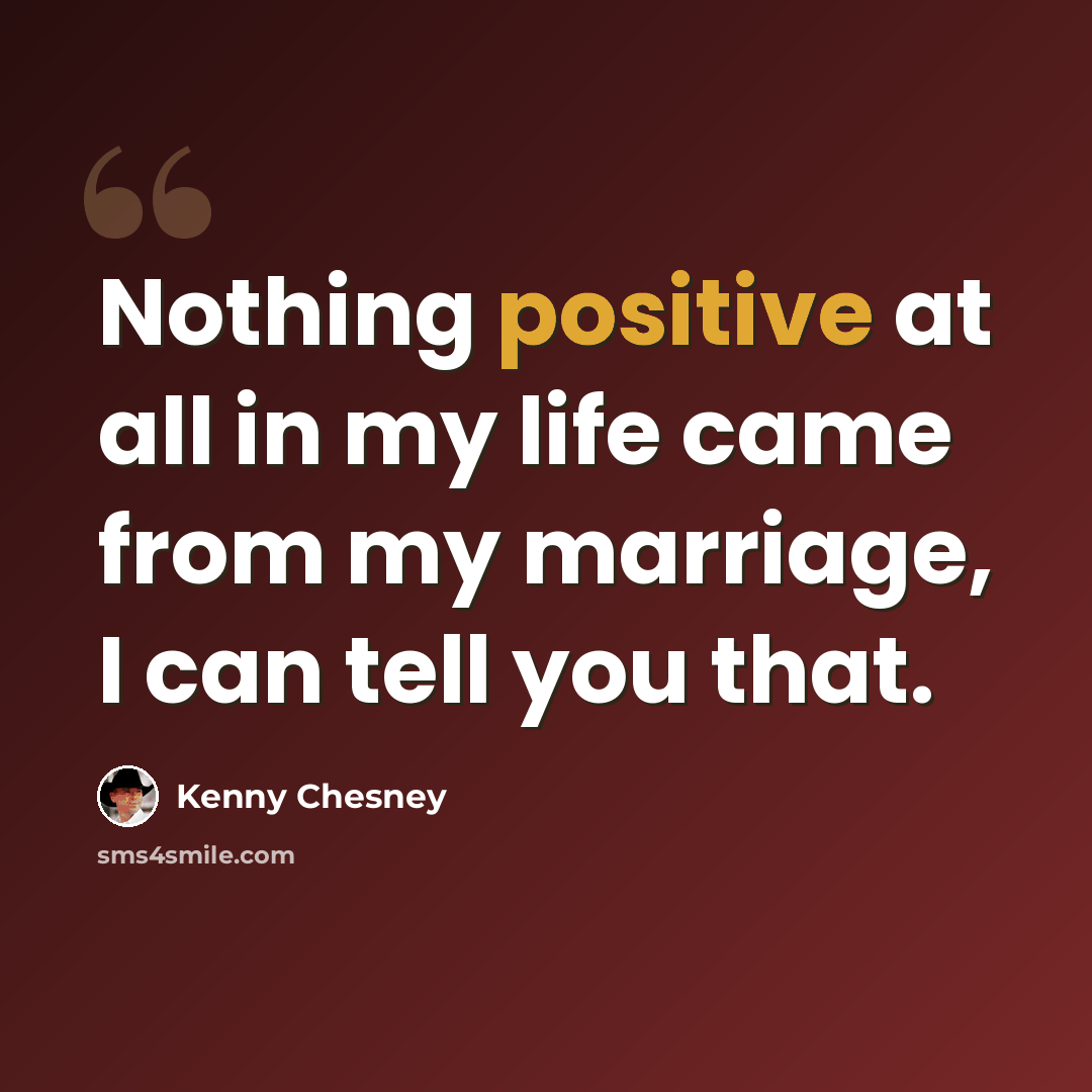 “Nothing positive at all in my life came from my marriage, I can tell you that.” quote by Kenny Chesney
