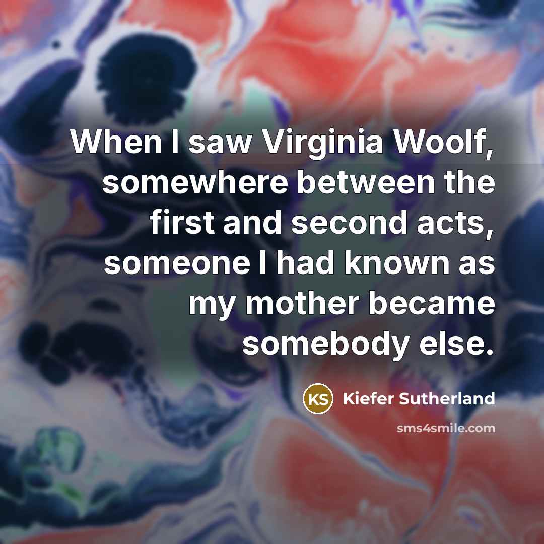 “When I saw Virginia Woolf, somewhere between the first and second acts, someone I had known as my mother became somebody else.” quote by Kiefer Sutherland
