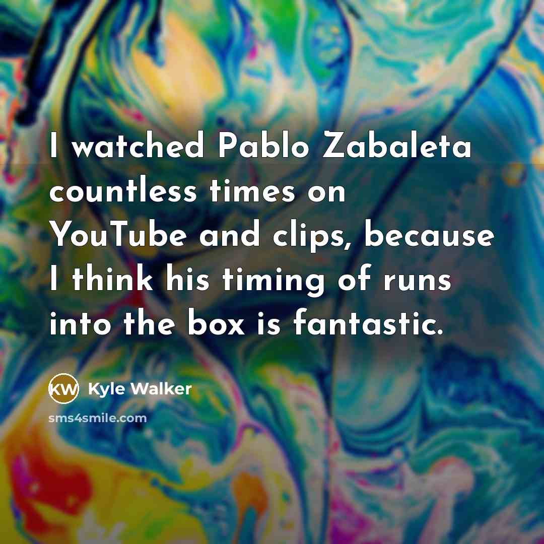 “I watched Pablo Zabaleta countless times on YouTube and clips, because I think his timing of runs into the box is fantastic.” quote by Kyle Walker