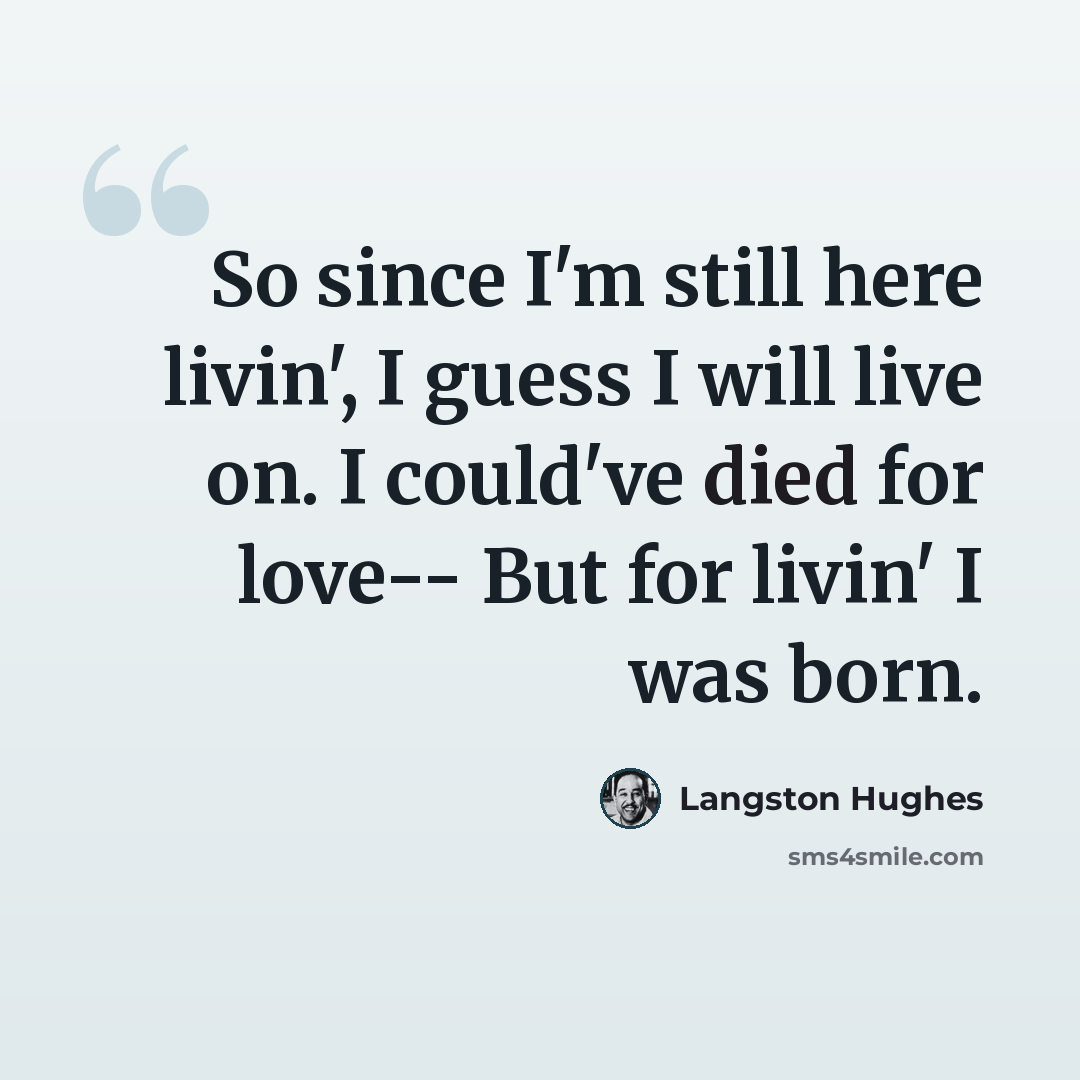 “So since I'm still here livin', I guess I will live on. I could've died for love-- But for livin' I was born.” quote by Langston Hughes