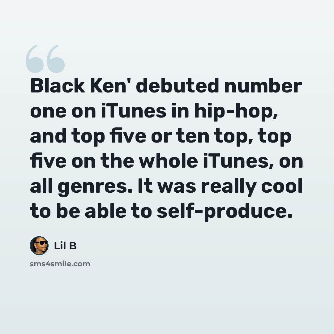 “Black Ken' debuted number one on iTunes in hip-hop, and top five or ten top, top five on the whole iTunes, on all genres. It was really cool to be able to self-produce.” quote by Lil B