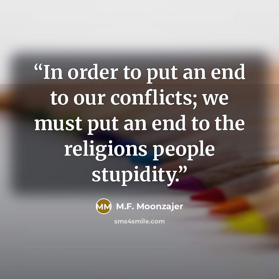 “In order to put an end to our conflicts; we must put an end to the religions people stupidity.” quote by M.F. Moonzajer