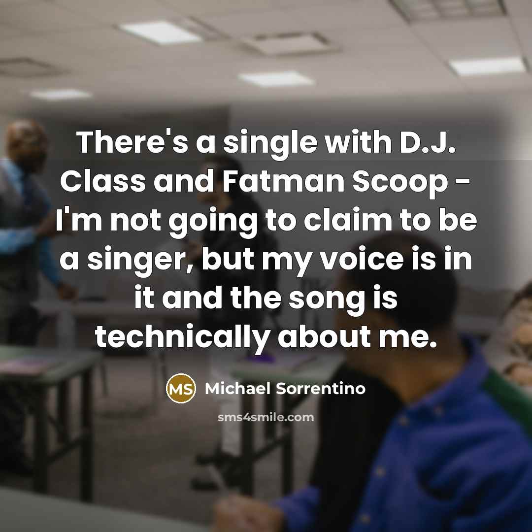 “There's a single with D.J. Class and Fatman Scoop - I'm not going to claim to be a singer, but my voice is in it and the song is technically about me.” quote by Michael Sorrentino