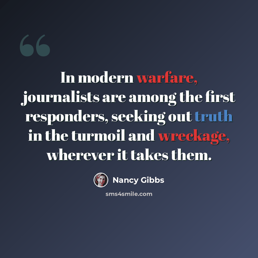 “In modern warfare, journalists are among the first responders, seeking out truth in the turmoil and wreckage, wherever it takes them.” quote by Nancy Gibbs