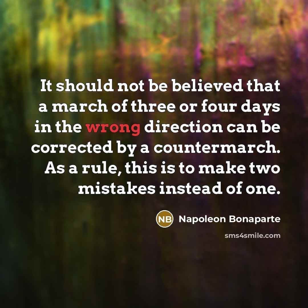 “It should not be believed that a march of three or four days in the wrong direction can be corrected by a countermarch. As a rule, this is to make two mistakes instead of one.” quote by Napoleon Bonaparte