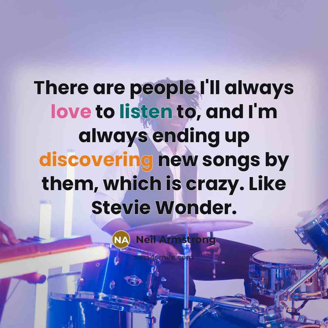 “There are people I'll always love to listen to, and I'm always ending up discovering new songs by them, which is crazy. Like Stevie Wonder.” quote by Neil Armstrong