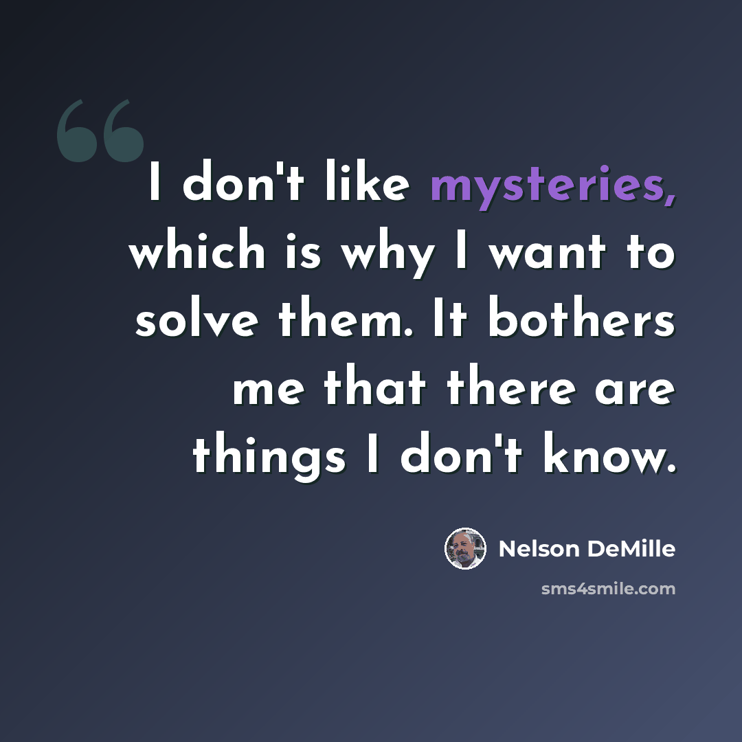 “I don't like mysteries, which is why I want to solve them. It bothers me that there are things I don't know.” quote by Nelson DeMille