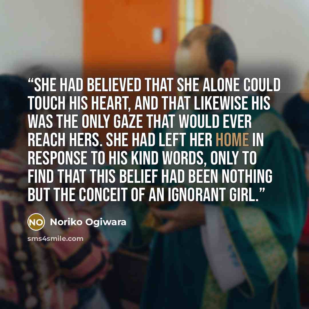 “She had believed that she alone could touch his heart, and that likewise his was the only gaze that would ever reach hers. She had left her home in response to his kind words, only to find that this belief had been nothing but the conceit of an ignorant girl.” quote by Noriko Ogiwara
