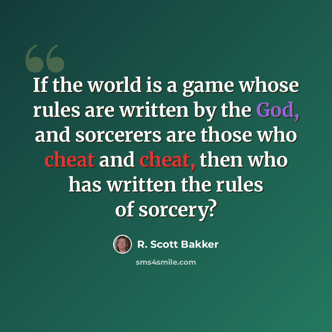 “If the world is a game whose rules are written by the God, and sorcerers are those who cheat and cheat, then who has written the rules of sorcery?” quote by R. Scott Bakker