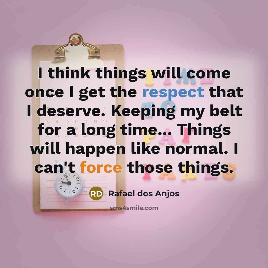 “I think things will come once I get the respect that I deserve. Keeping my belt for a long time... Things will happen like normal. I can't force those things.” quote by Rafael dos Anjos