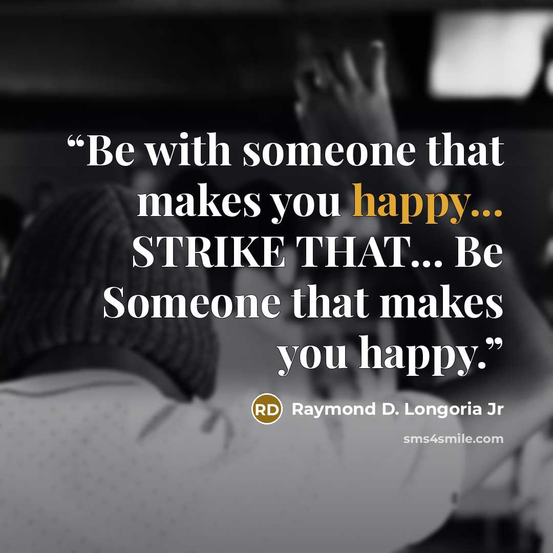“Be with someone that makes you happy... STRIKE THAT... Be Someone that makes you happy.” quote by Raymond D. Longoria Jr