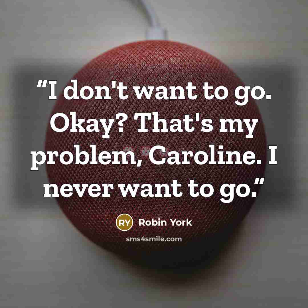 “I don't want to go. Okay? That's my problem, Caroline. I never want to go.” quote by Robin York