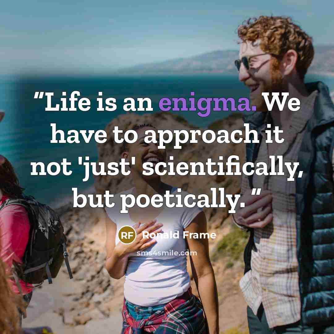 “Life is an enigma. We have to approach it not 'just' scientifically, but poetically.” quote by Ronald Frame