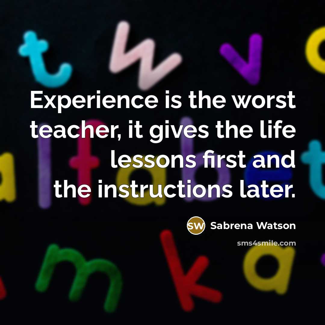 “Experience is the worst teacher, it gives the life lessons first and the instructions later.” quote by Sabrena Watson