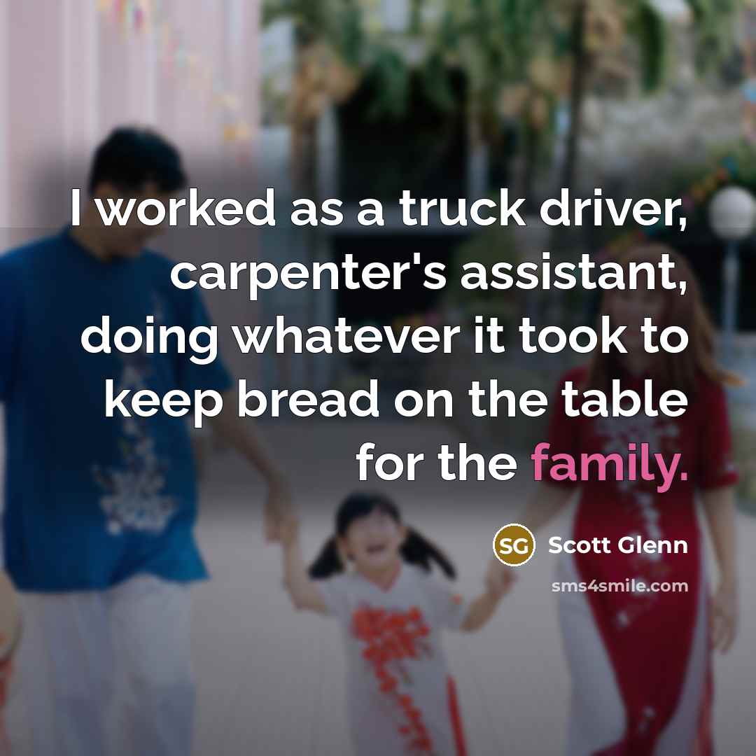 “I worked as a truck driver, carpenter's assistant, doing whatever it took to keep bread on the table for the family.” quote by Scott Glenn
