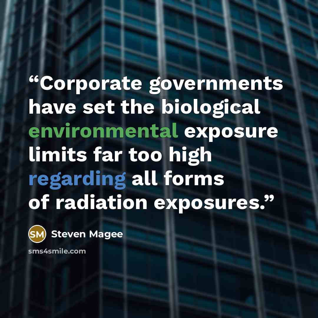 “Corporate governments have set the biological environmental exposure limits far too high regarding all forms of radiation exposures.” quote by Steven Magee
