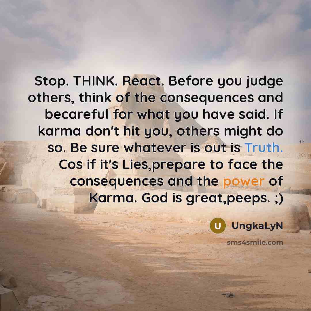 “Stop. THINK. React. Before you judge others, think of the consequences and becareful for what you have said. If karma don't hit you, others might do so. Be sure whatever is out is Truth. Cos if it's Lies,prepare to face the consequences and the power of Karma. God is great,peeps. ;)” quote by UngkaLyn