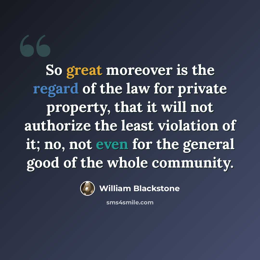 “So great moreover is the regard of the law for private property, that it will not authorize the least violation of it; no, not even for the general good of the whole community.” quote by William Blackstone