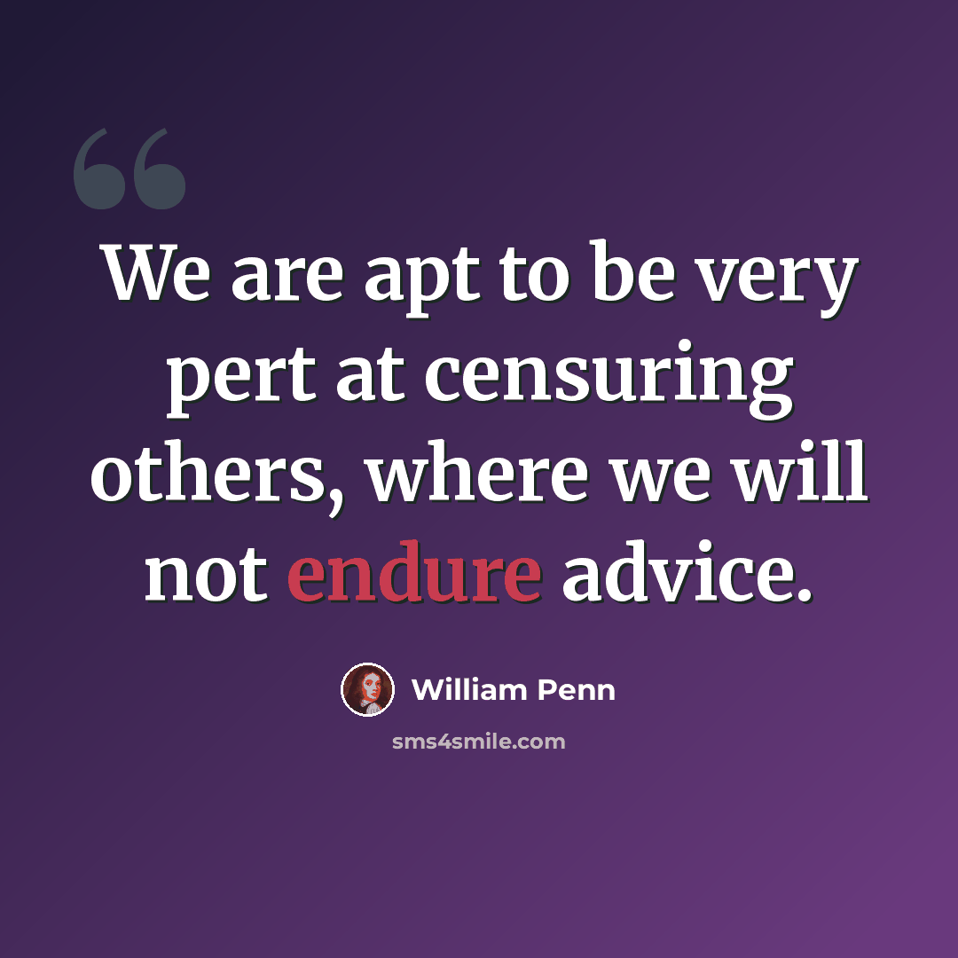 “We are apt to be very pert at censuring others, where we will not endure advice.” quote by William Penn