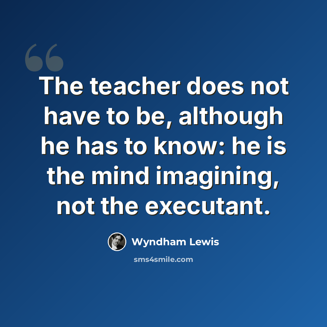 “The teacher does not have to be, although he has to know: he is the mind imagining, not the executant.” quote by Wyndham Lewis