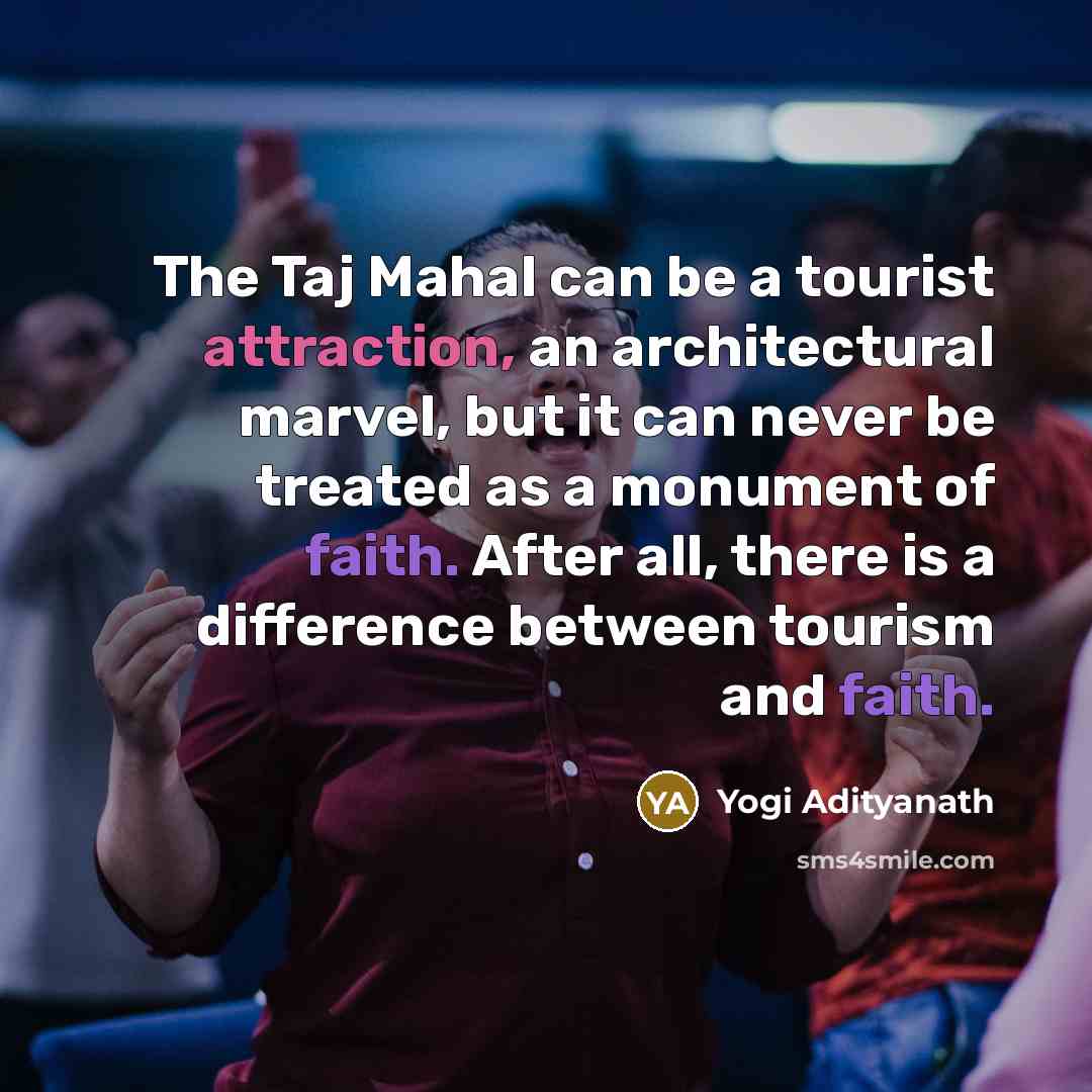 “The Taj Mahal can be a tourist attraction, an architectural marvel, but it can never be treated as a monument of faith. After all, there is a difference between tourism and faith.” quote by Yogi Adityanath