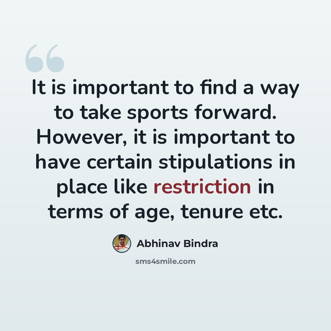 “It is important to find a way to take sports forward. However, it is important to have certain stipulations in place like restriction in terms of age, tenure etc.” quote by Abhinav Bindra