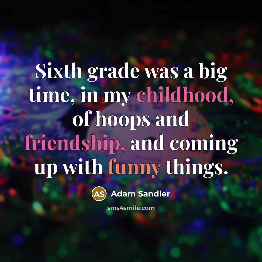 “Sixth grade was a big time, in my childhood, of hoops and friendship, and coming up with funny things.” quote by Adam Sandler