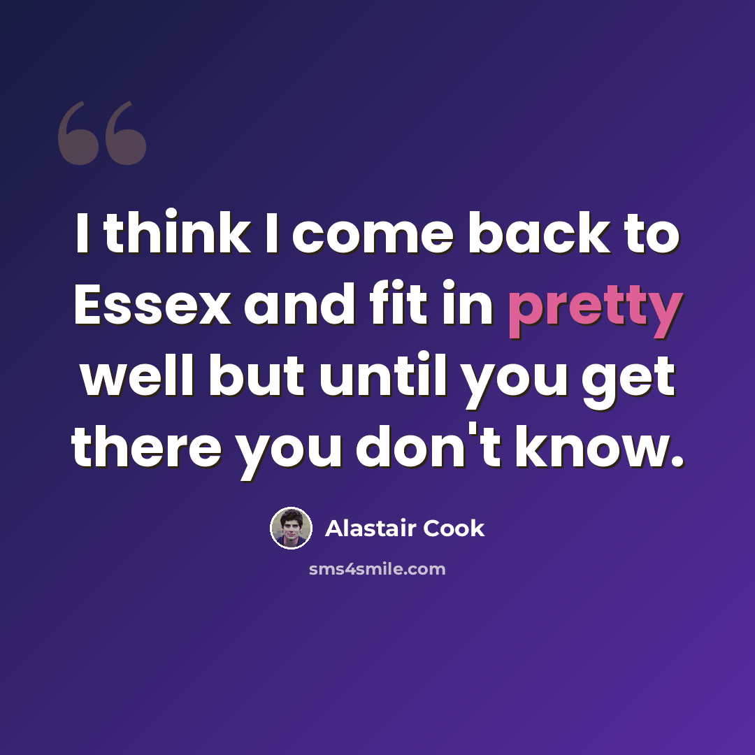 “I think I come back to Essex and fit in pretty well but until you get there you don't know.” quote by Alastair Cook