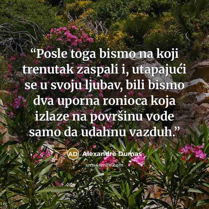 “Posle toga bismo na koji trenutak zaspali i, utapajući se u svoju ljubav, bili bismo dva uporna ronioca koja izlaze na površinu vode samo da udahnu vazduh.” quote by Alexandre Dumas