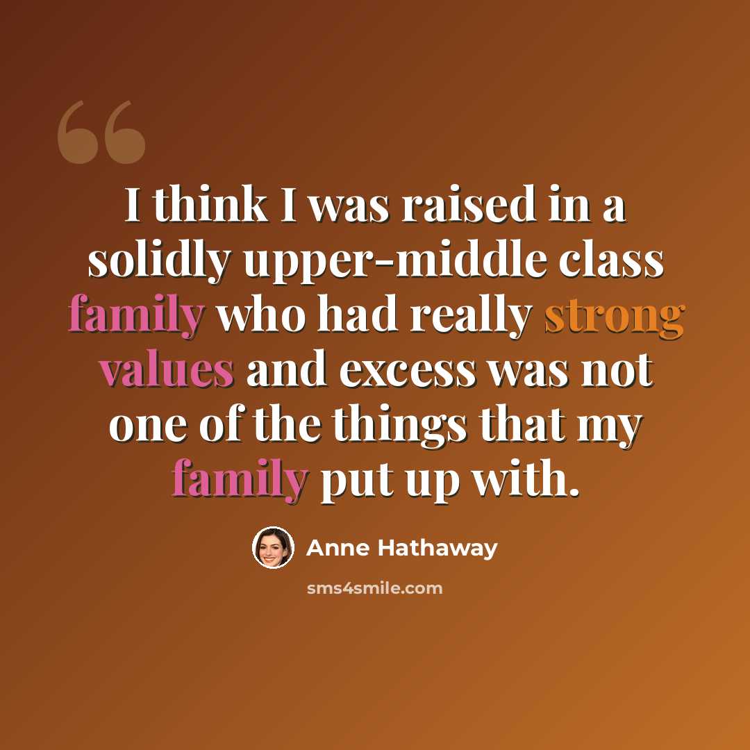 “I think I was raised in a solidly upper-middle class family who had really strong values and excess was not one of the things that my family put up with.” quote by Anne Hathaway