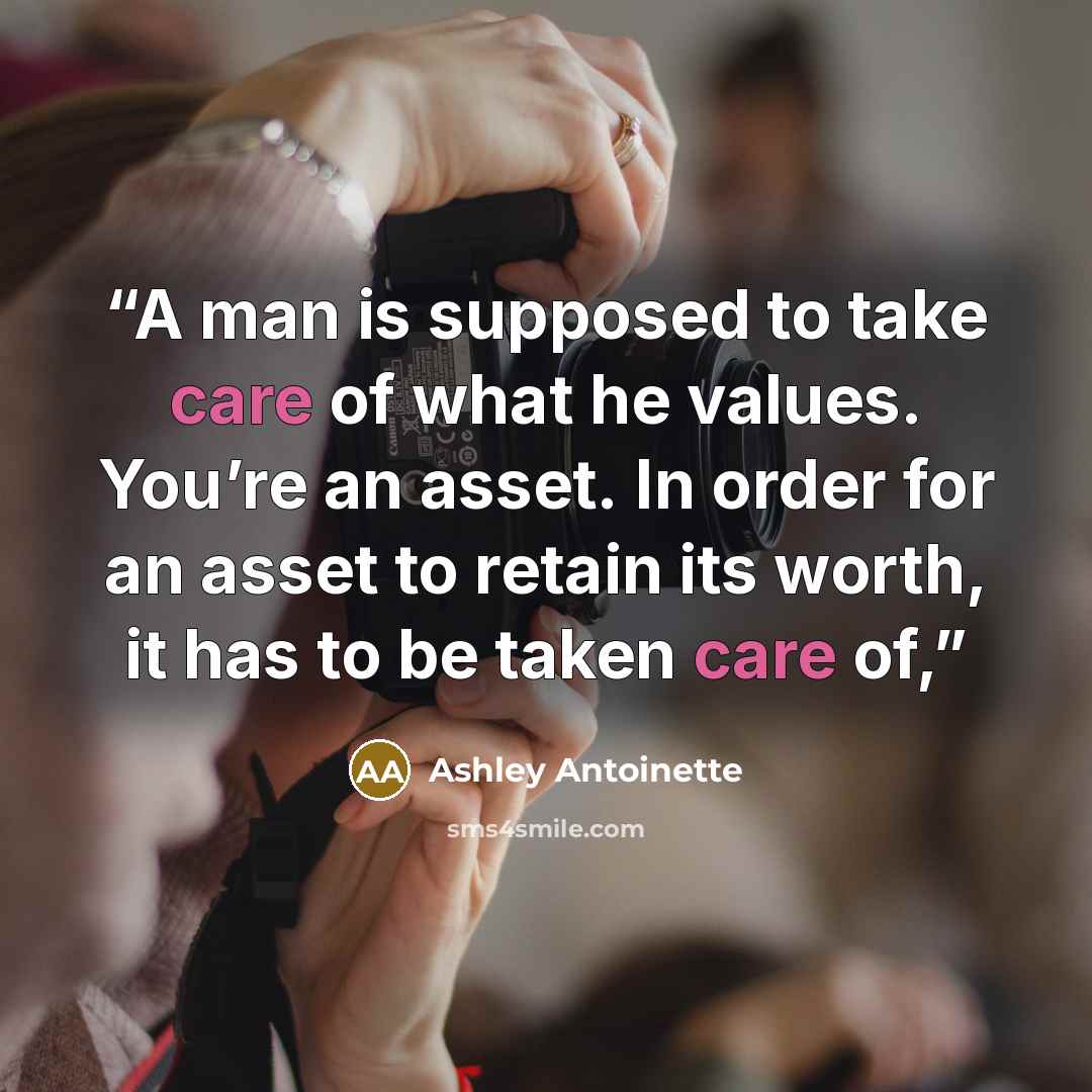 “A man is supposed to take care of what he values. You’re an asset. In order for an asset to retain its worth, it has to be taken care of,” quote by Ashley Antoinette