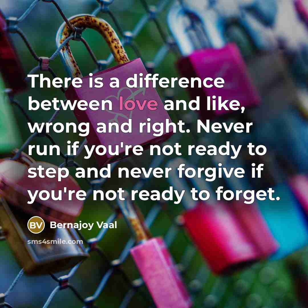 “There is a difference between love and like, wrong and right. Never run if you're not ready to step and never forgive if you're not ready to forget.” quote by Bernajoy Vaal
