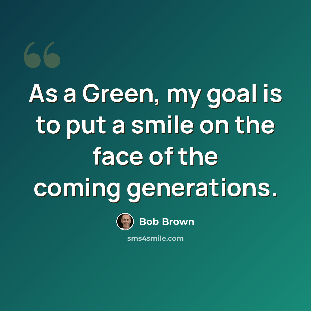 “As a Green, my goal is to put a smile on the face of the coming generations.” quote by Bob Brown