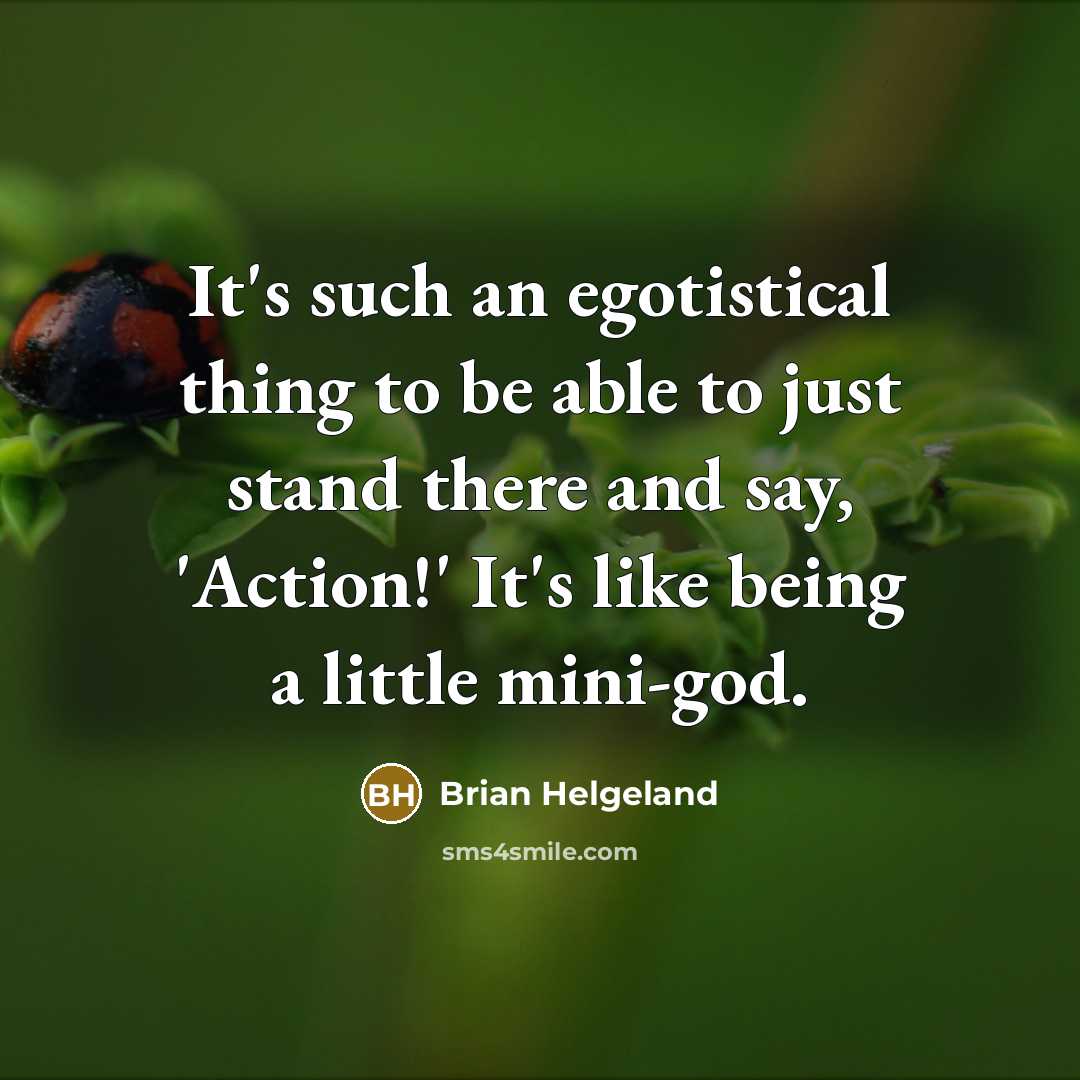 “It's such an egotistical thing to be able to just stand there and say, 'Action!' It's like being a little mini-god.” quote by Brian Helgeland