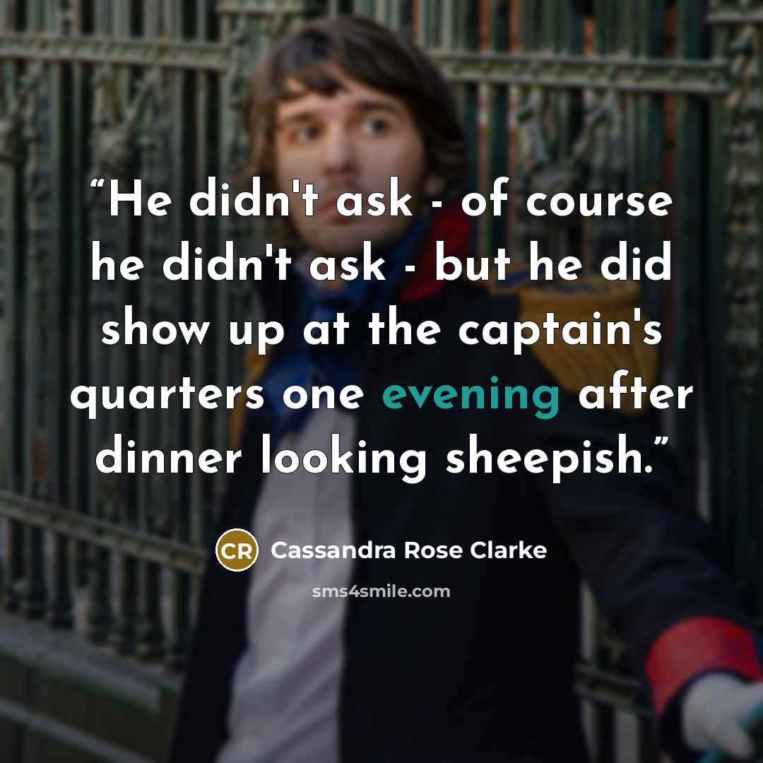 “He didn't ask - of course he didn't ask - but he did show up at the captain's quarters one evening after dinner looking sheepish.” quote by Cassandra Rose Clarke