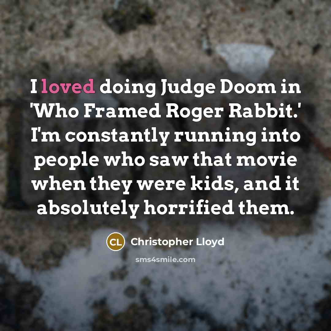 “I loved doing Judge Doom in 'Who Framed Roger Rabbit.' I'm constantly running into people who saw that movie when they were kids, and it absolutely horrified them.” quote by Christopher Lloyd