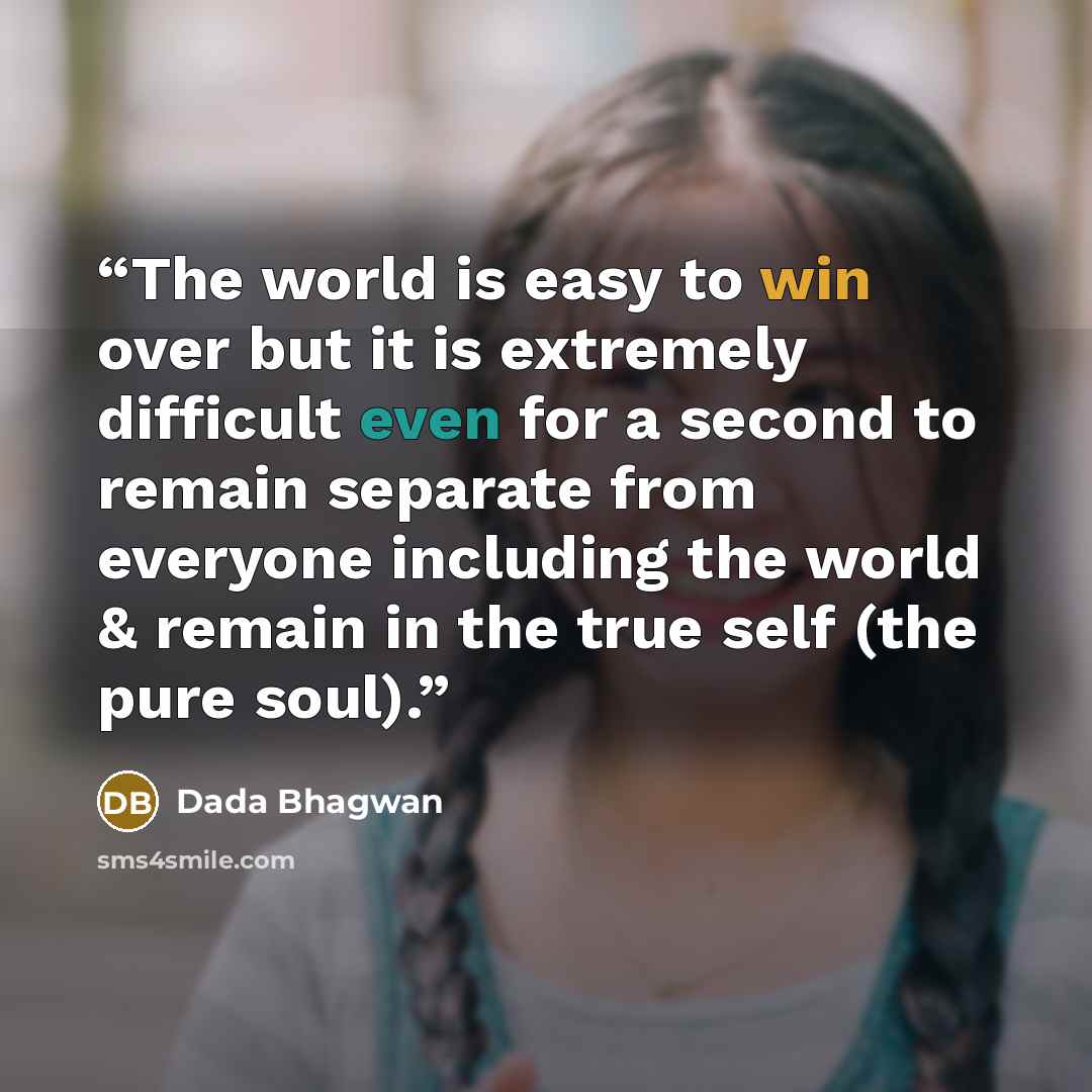 “The world is easy to win over but it is extremely difficult even for a second to remain separate from everyone including the world & remain in the true self (the pure soul).” quote by Dada Bhagwan