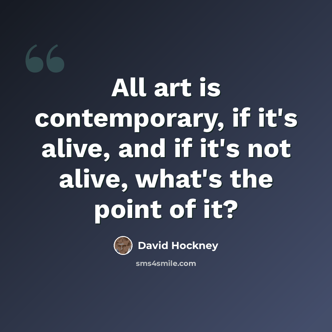 “All art is contemporary, if it's alive, and if it's not alive, what's the point of it?” quote by David Hockney