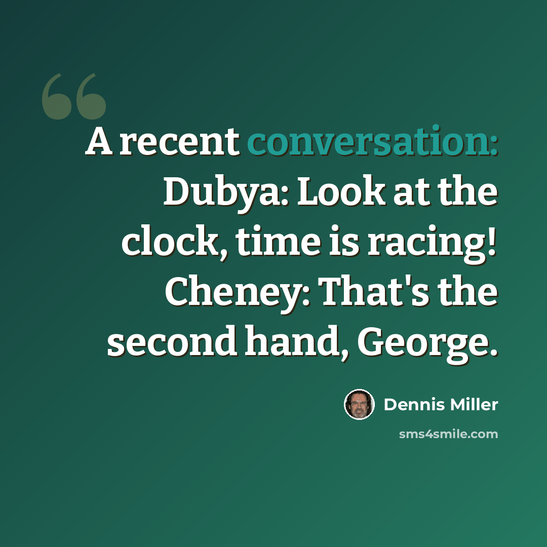 “A recent conversation: Dubya: Look at the clock, time is racing! Cheney: That's the second hand, George.” quote by Dennis Miller