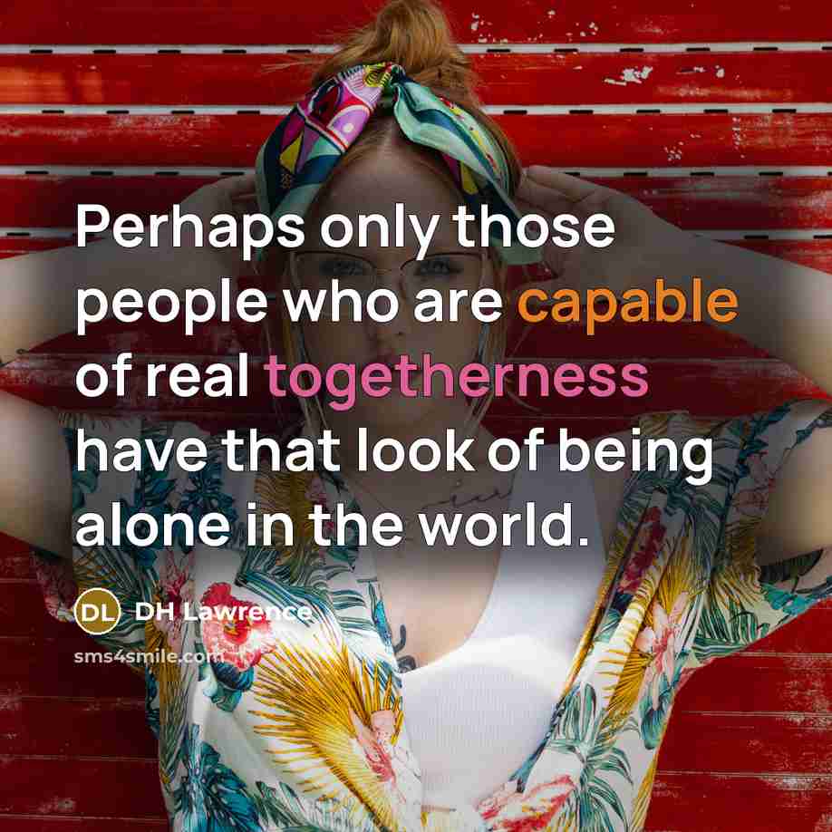 “Perhaps only those people who are capable of real togetherness have that look of being alone in the world.” quote by DH Lawrence