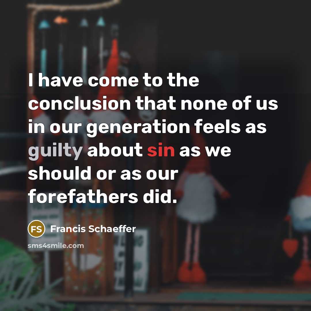 “I have come to the conclusion that none of us in our generation feels as guilty about sin as we should or as our forefathers did.” quote by Francis Schaeffer