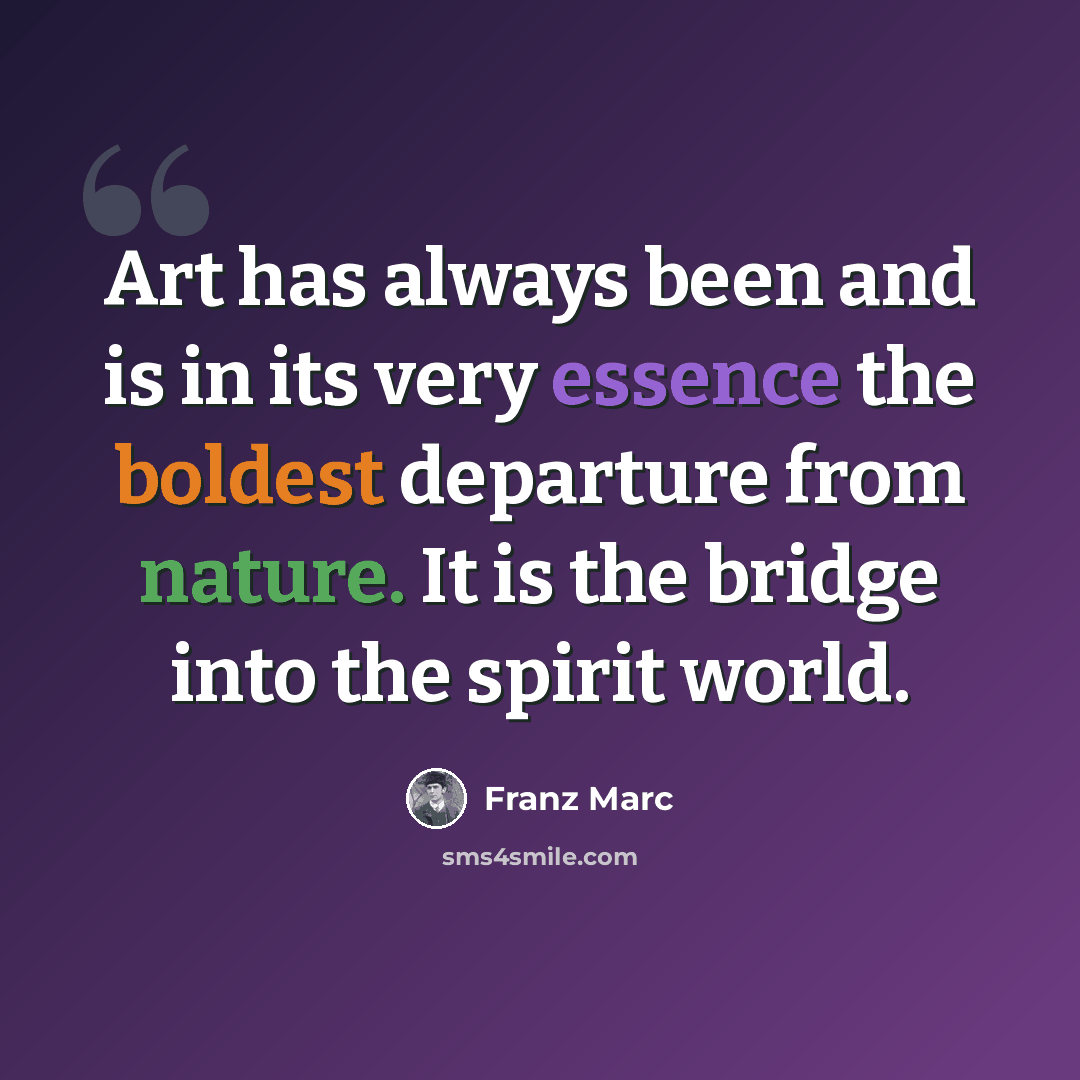 “Art has always been and is in its very essence the boldest departure from nature. It is the bridge into the spirit world.” quote by Franz Marc