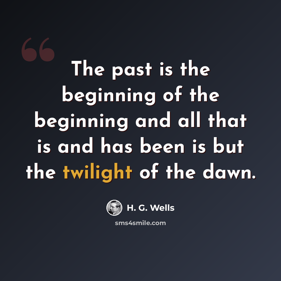 “The past is the beginning of the beginning and all that is and has been is but the twilight of the dawn.” quote by H. G. Wells