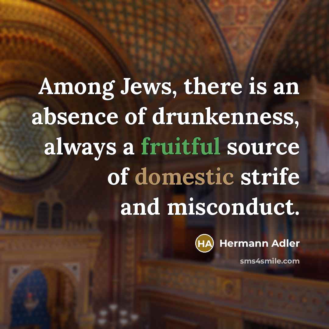 “Among Jews, there is an absence of drunkenness, always a fruitful source of domestic strife and misconduct.” quote by Hermann Adler