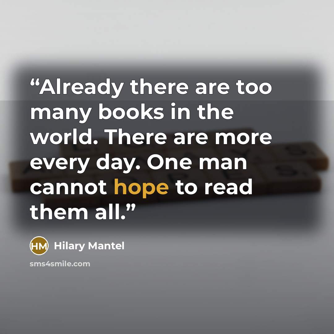 “Already there are too many books in the world. There are more every day. One man cannot hope to read them all.” quote by Hilary Mantel