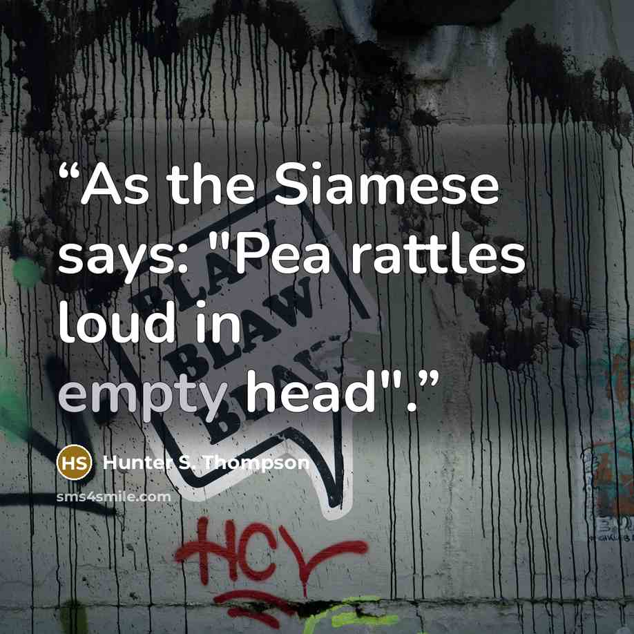 “As the Siamese says: "Pea rattles loud in empty head".” quote by Hunter S. Thompson