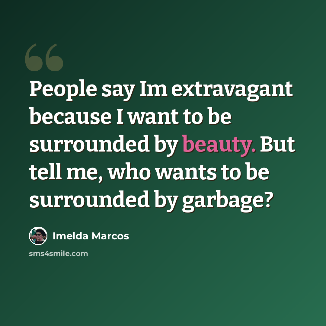 “People say Im extravagant because I want to be surrounded by beauty. But tell me, who wants to be surrounded by garbage?” quote by Imelda Marcos